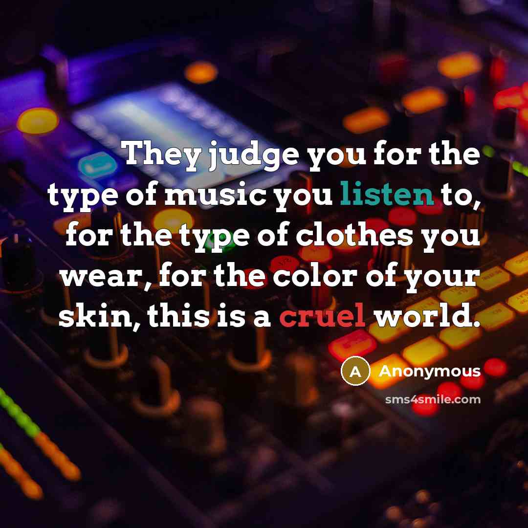 “They judge you for the type of music you listen to, for the type of clothes you wear, for the color of your skin, this is a cruel world.” quote by Anonymous