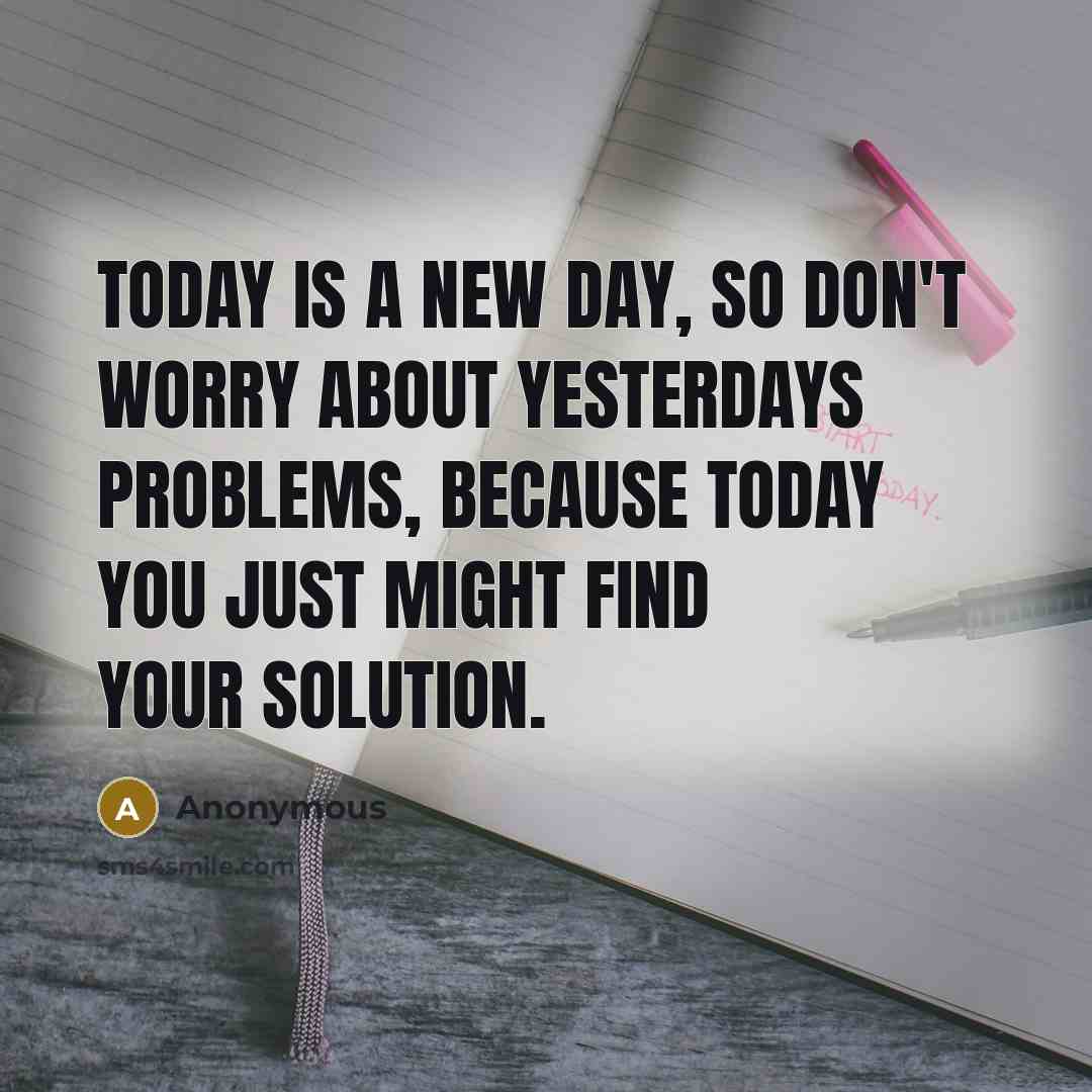 “Today is a new day, so don't worry about yesterdays…” quote by Anonymous