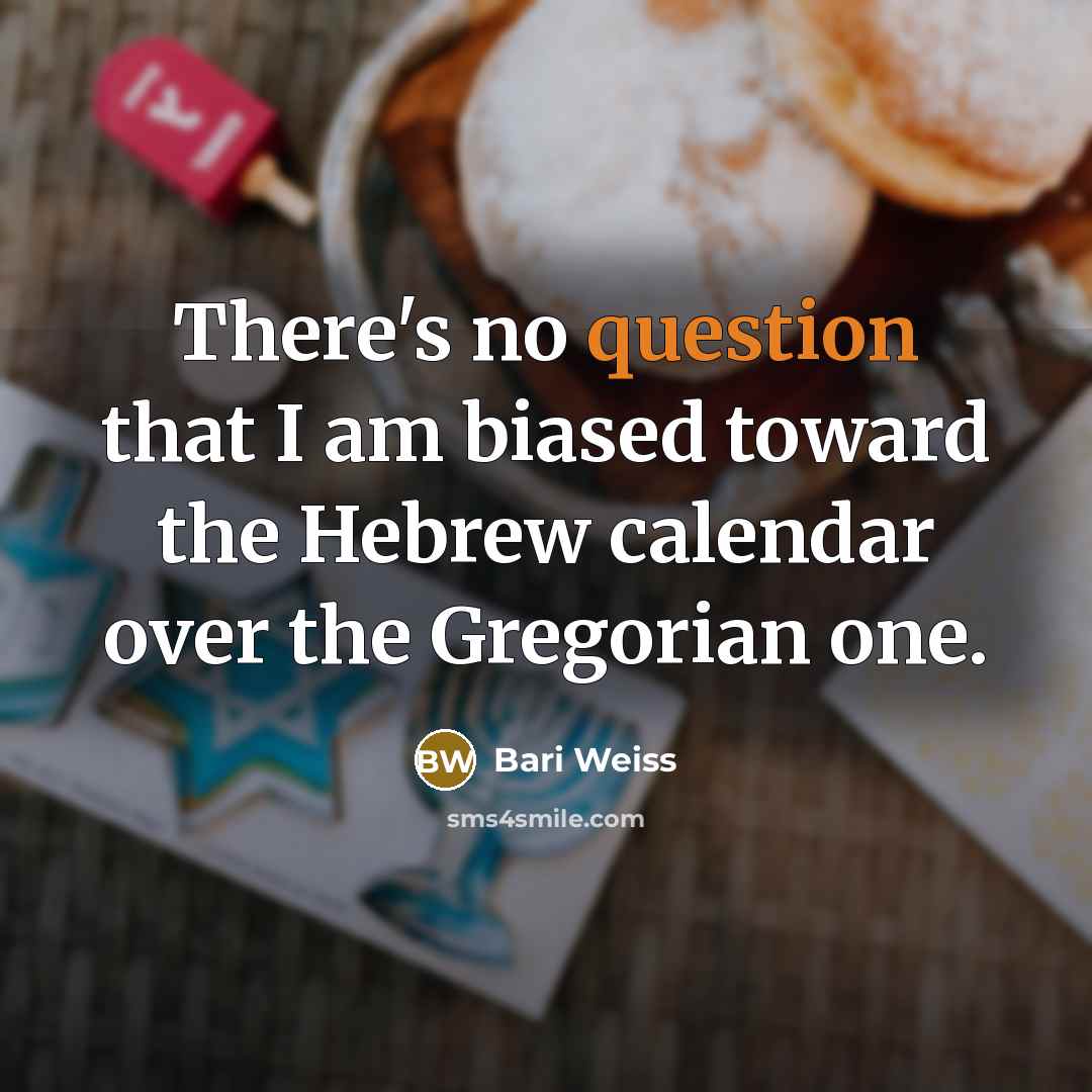 “There's no question that I am biased toward the Hebrew calendar over the Gregorian one.” quote by Bari Weiss