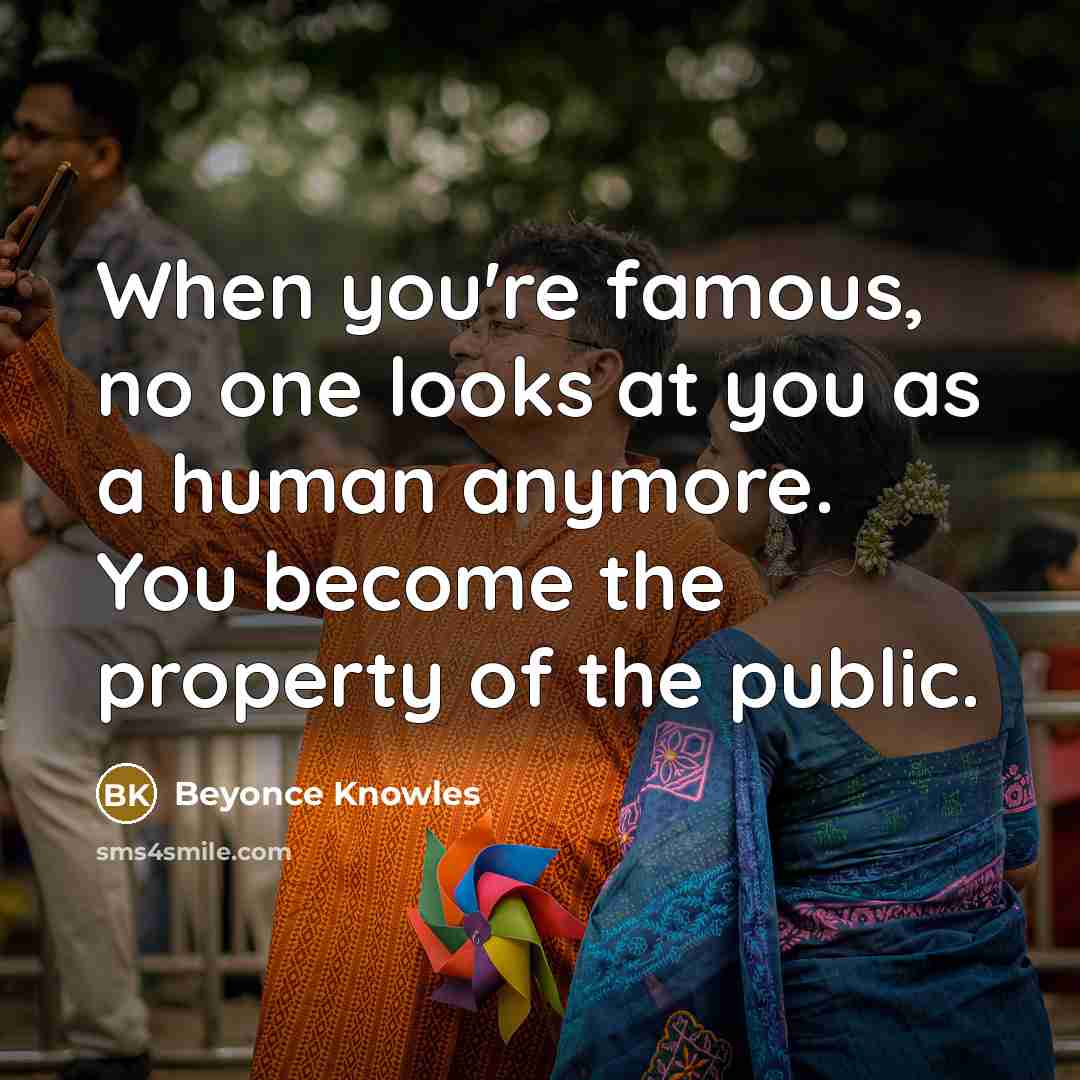“When you're famous, no one looks at you as a human anymore. You become the property of the public.” quote by Beyonce Knowles