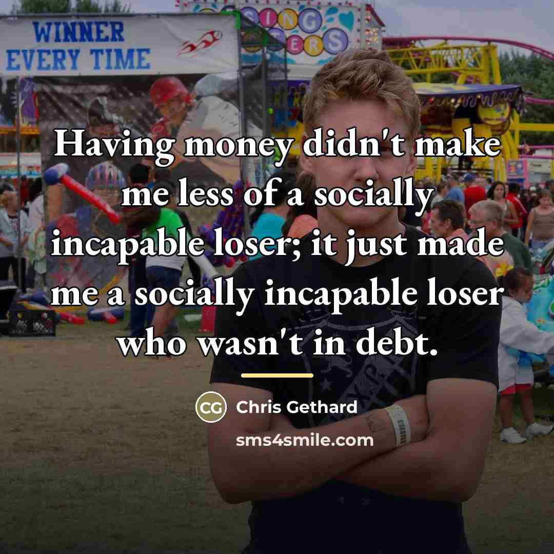 “Having money didn't make me less of a socially incapable…” quote by Chris Gethard