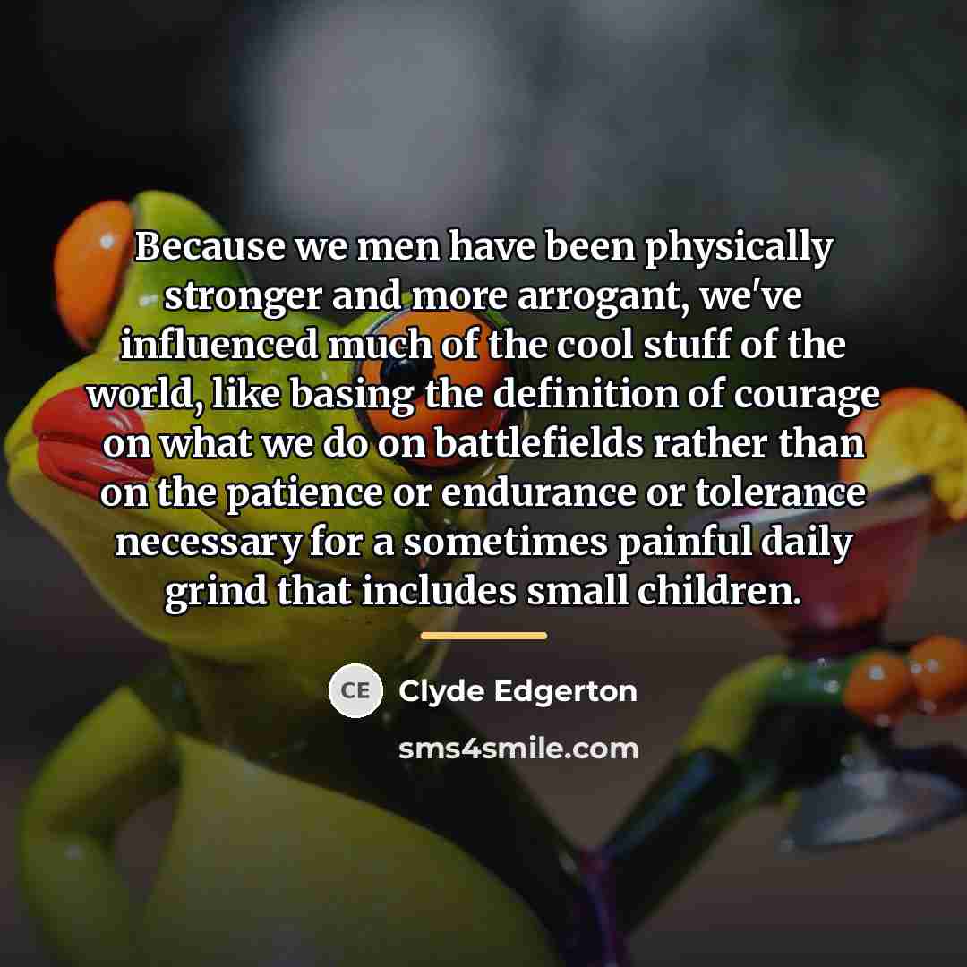 “Because we men have been physically stronger and more arrogant,…” quote by Clyde Edgerton