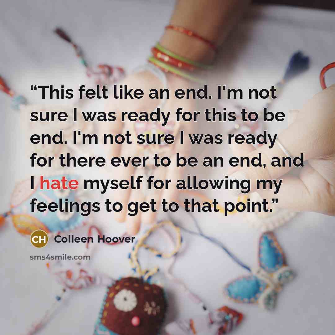 “This felt like an end. I'm not sure I was ready for this to be end. I'm not sure I was ready for there ever to be an end, and I hate myself for allowing my feelings to get to that point.” quote by Colleen Hoover