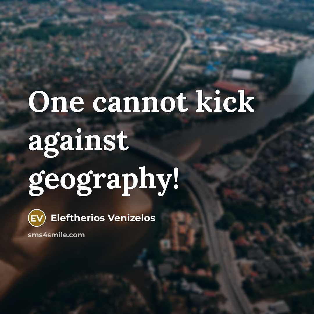 “One cannot kick against geography!…” quote by Eleftherios Venizelos