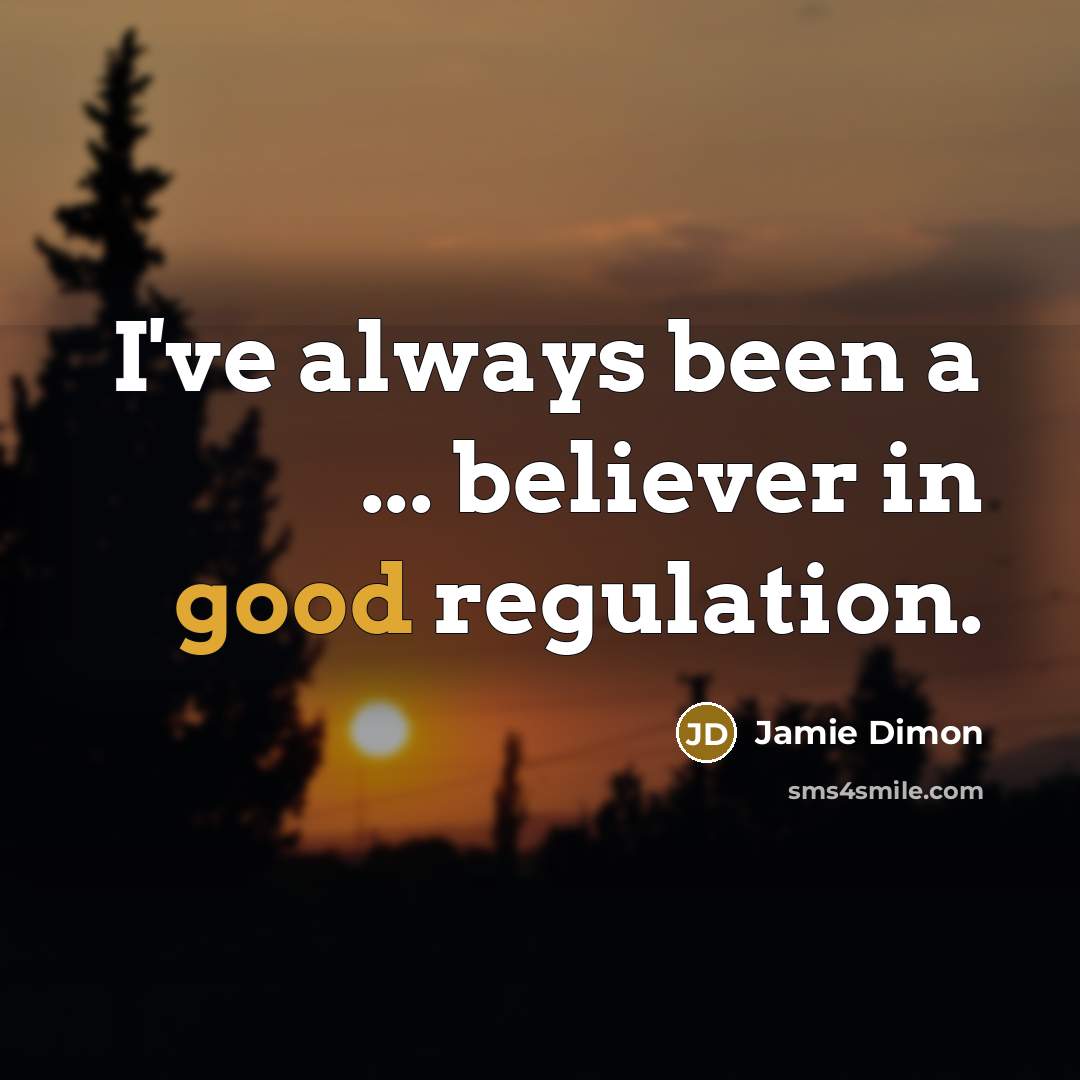 “I've always been a ... believer in good regulation.…” quote by Jamie Dimon