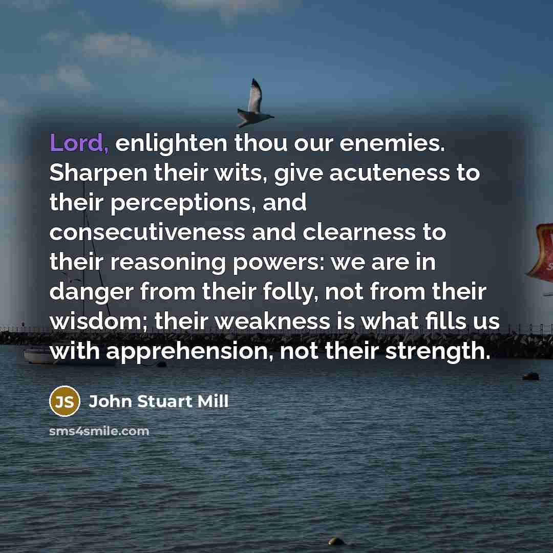 “Lord, enlighten thou our enemies. Sharpen their wits, give acuteness…” quote by John Stuart Mill