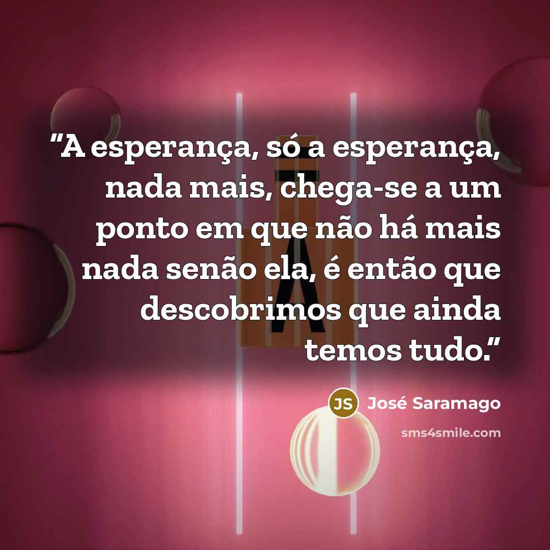 “A esperança, só a esperança, nada mais, chega-se a um ponto em que não há mais nada senão ela, é então que descobrimos que ainda temos tudo.” quote by José Saramago