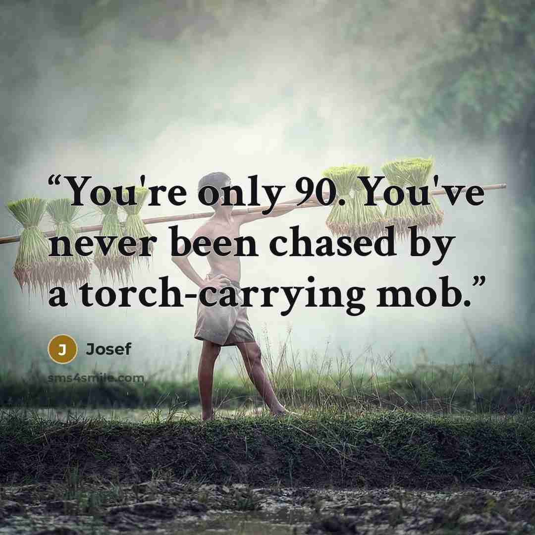 “You're only 90. You've never been chased by a torch-carrying mob.” quote by Josef