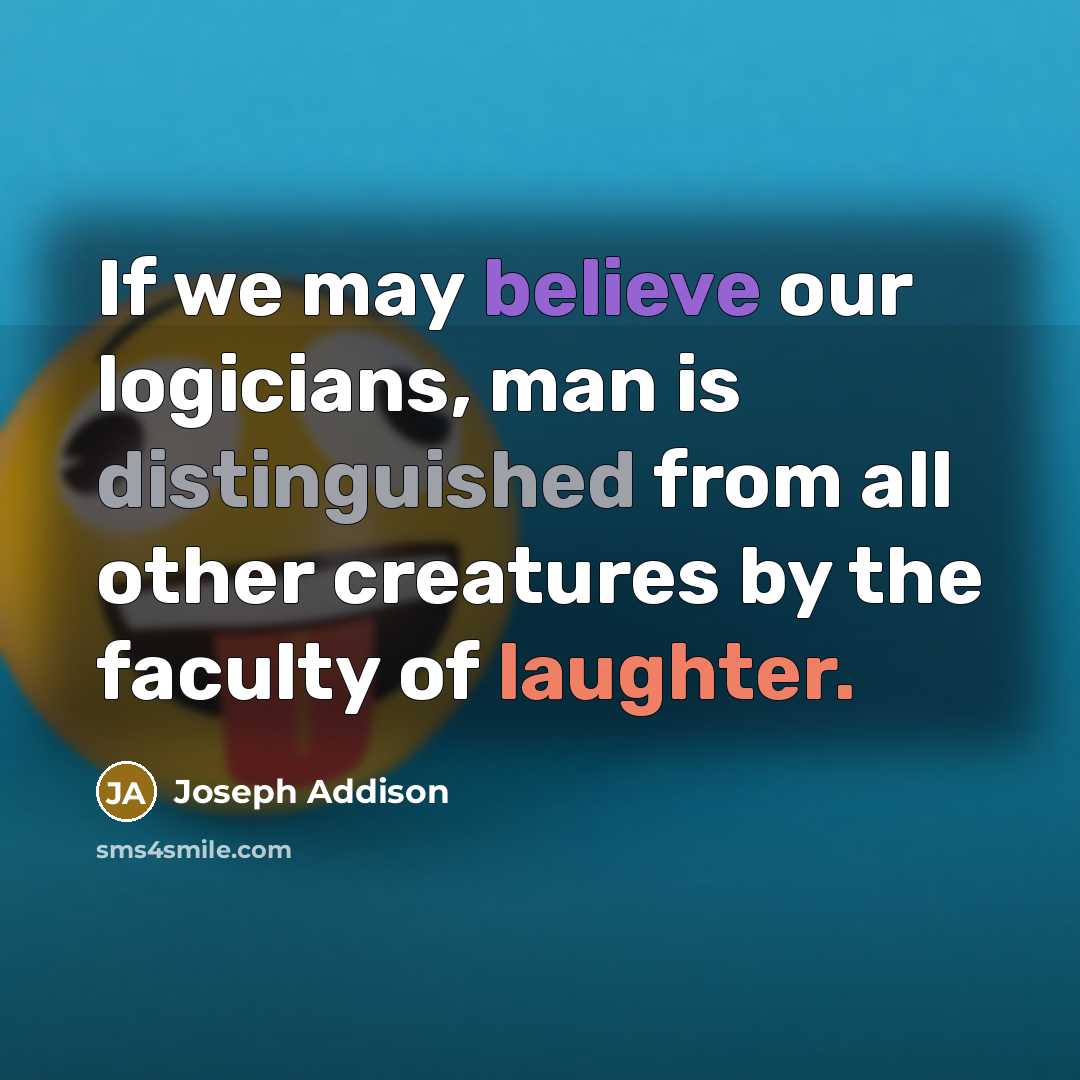 “If we may believe our logicians, man is distinguished from all other creatures by the faculty of laughter.” quote by Joseph Addison