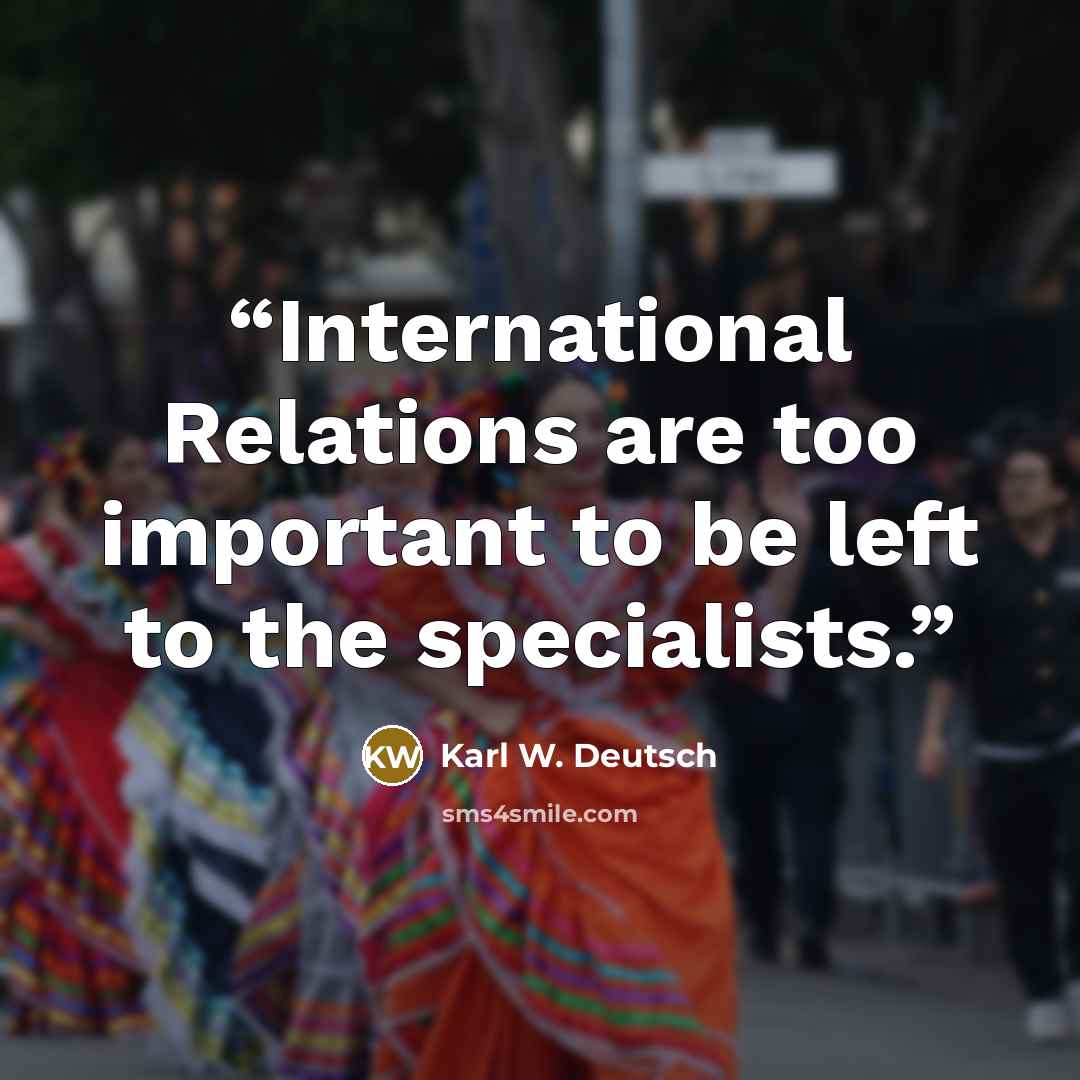 “International Relations are too important to be left to the specialists.” quote by Karl W. Deutsch