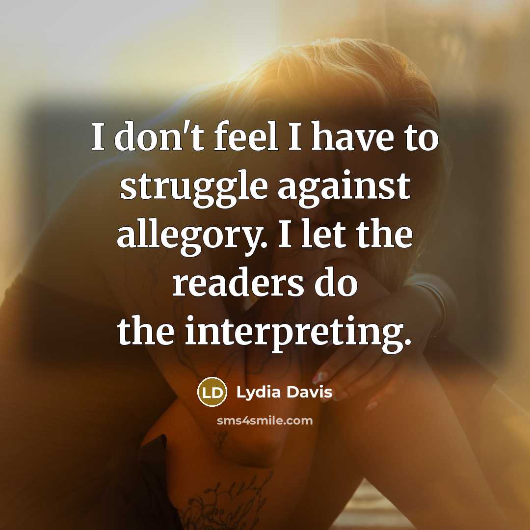 “I don't feel I have to struggle against allegory. I…” quote by Lydia Davis