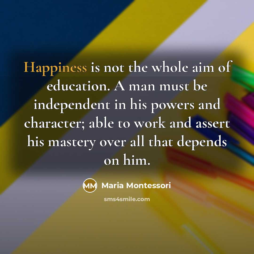 “Happiness is not the whole aim of education. A man…” quote by Maria Montessori