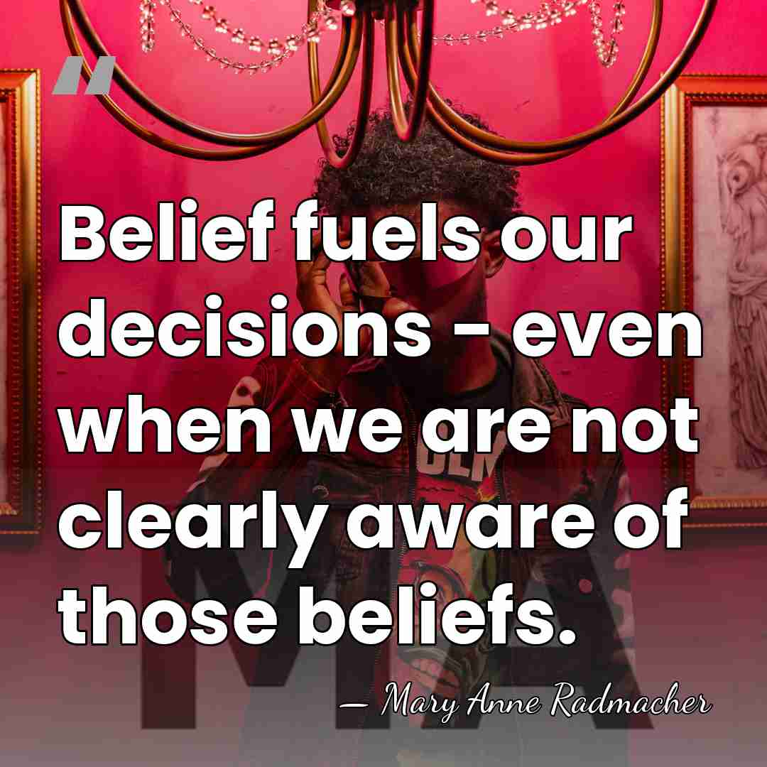 Belief fuels our decisions - even when we are not clearly aware&hellip; - Mary Anne Radmacher