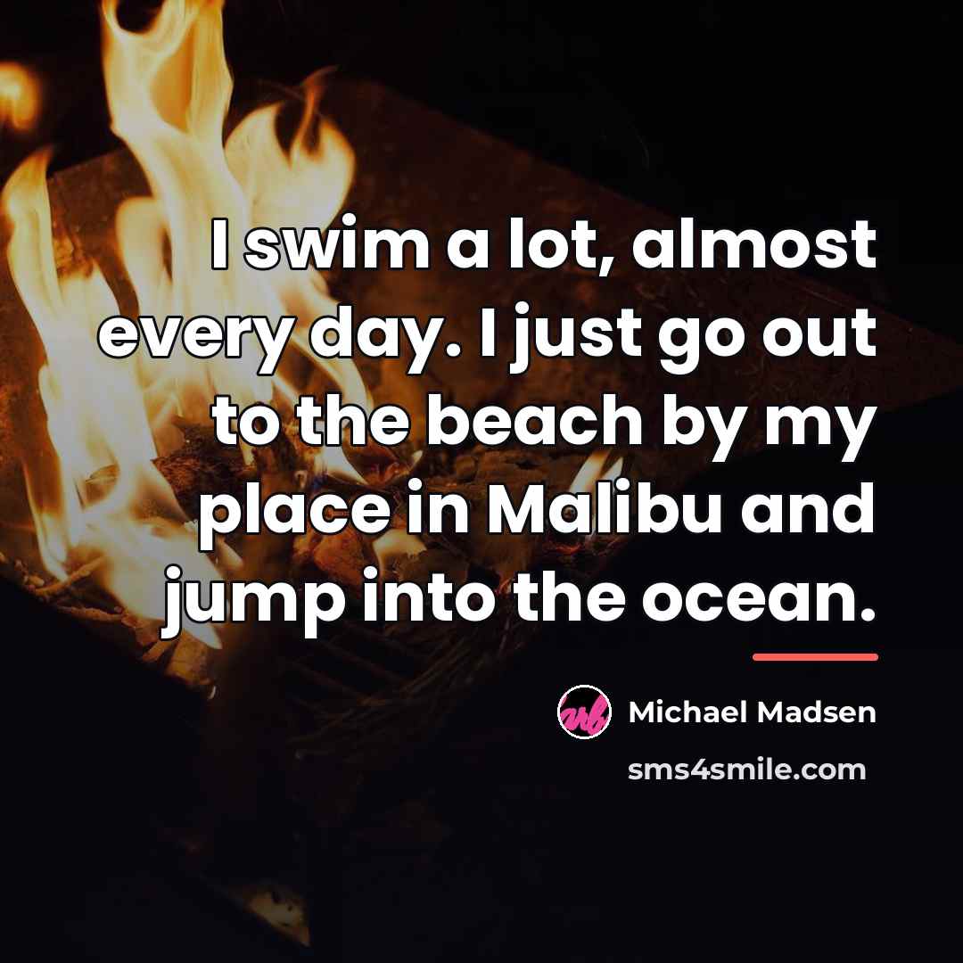 “I swim a lot, almost every day. I just go…” quote by Michael Madsen
