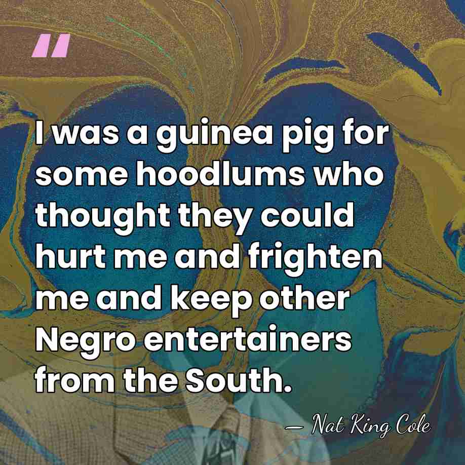 I was a guinea pig for some hoodlums who thought they could&hellip; - Nat King Cole
