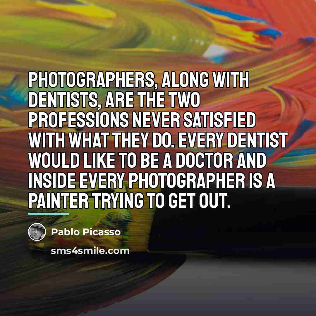 “Photographers, along with dentists, are the two professions never satisfied…” quote by Pablo Picasso