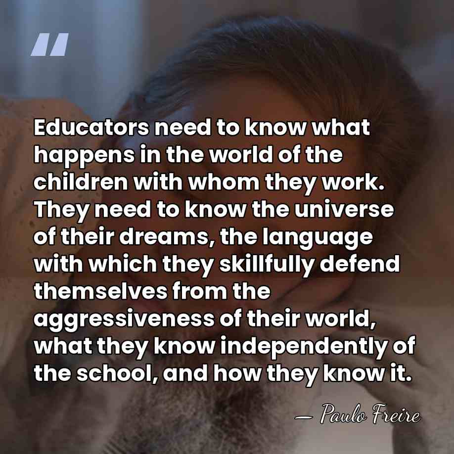 Educators need to know what happens in the world of the children&hellip; - Paulo Freire