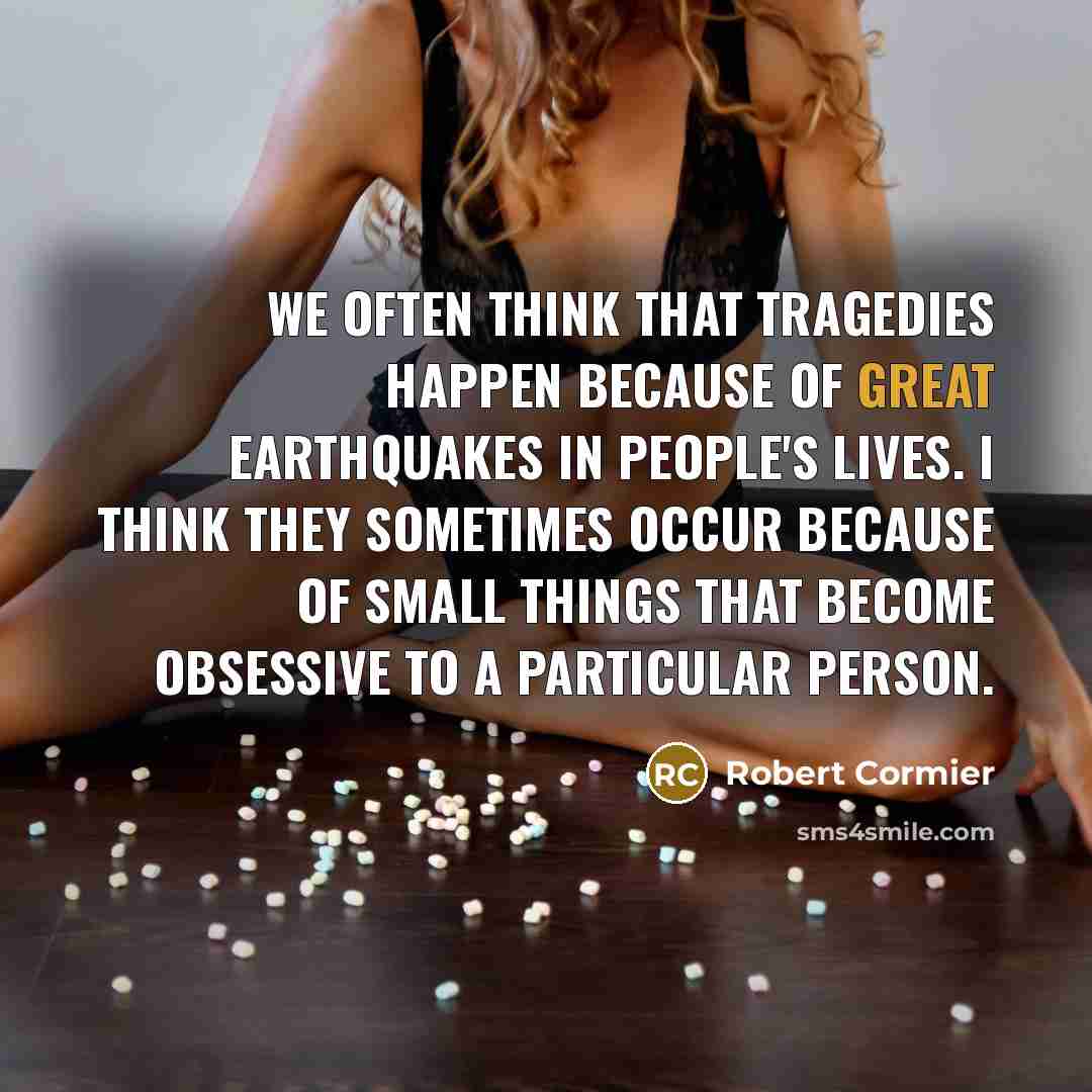 “We often think that tragedies happen because of great earthquakes…” quote by Robert Cormier