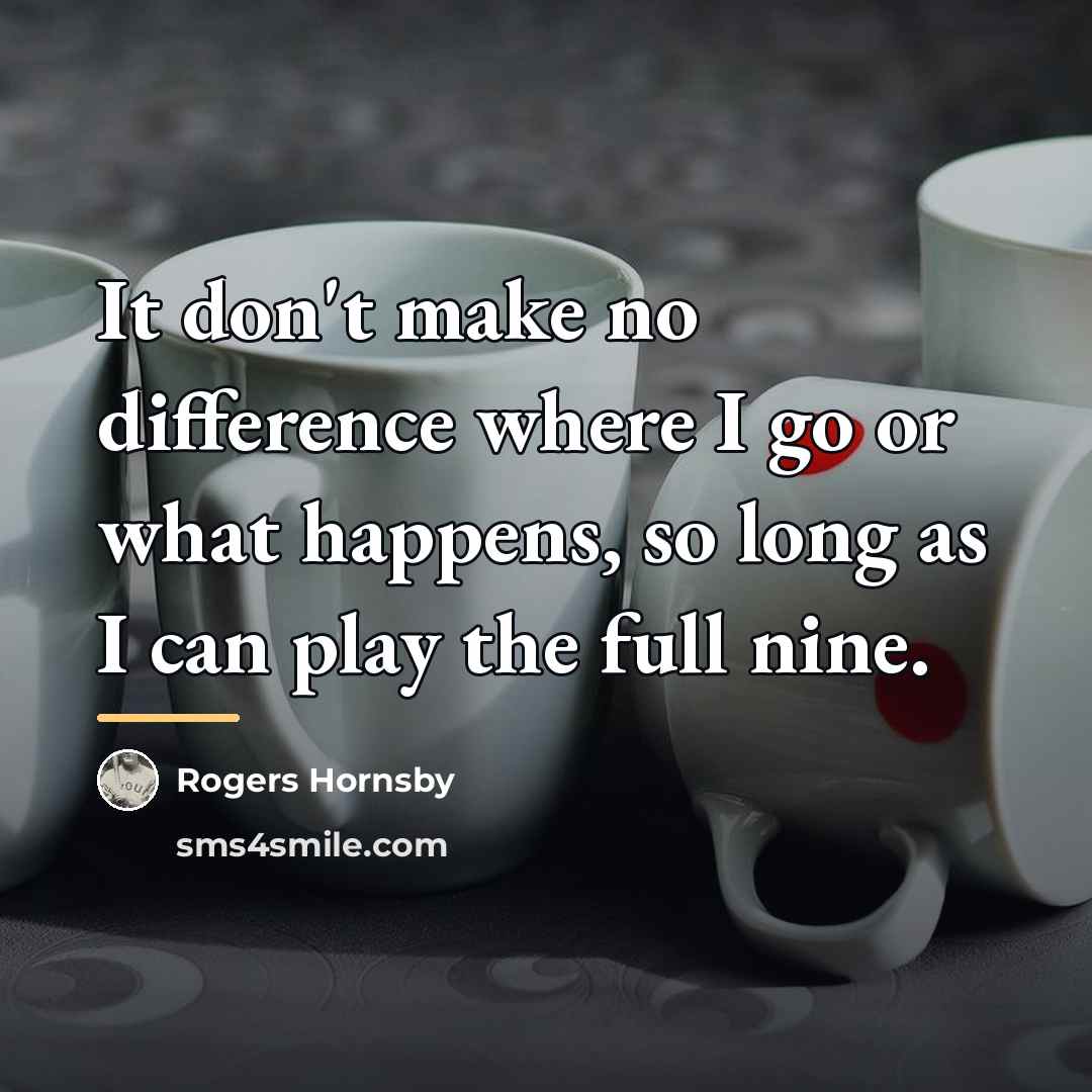 “It don't make no difference where I go or what…” quote by Rogers Hornsby
