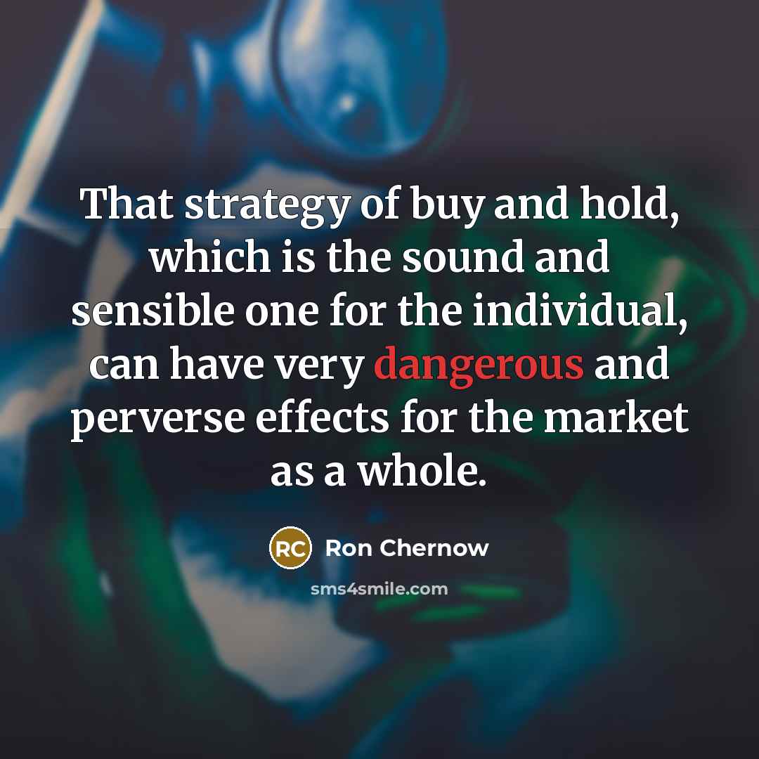 “That strategy of buy and hold, which is the sound and sensible one for the individual, can have very dangerous and perverse effects for the market as a whole.” quote by Ron Chernow