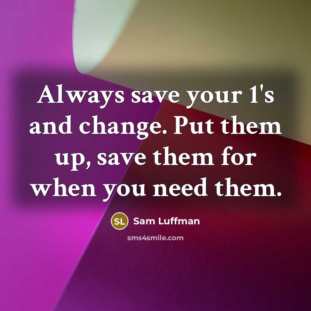 “Always save your 1's and change. Put them up, save them for when you need them.” quote by Sam Luffman