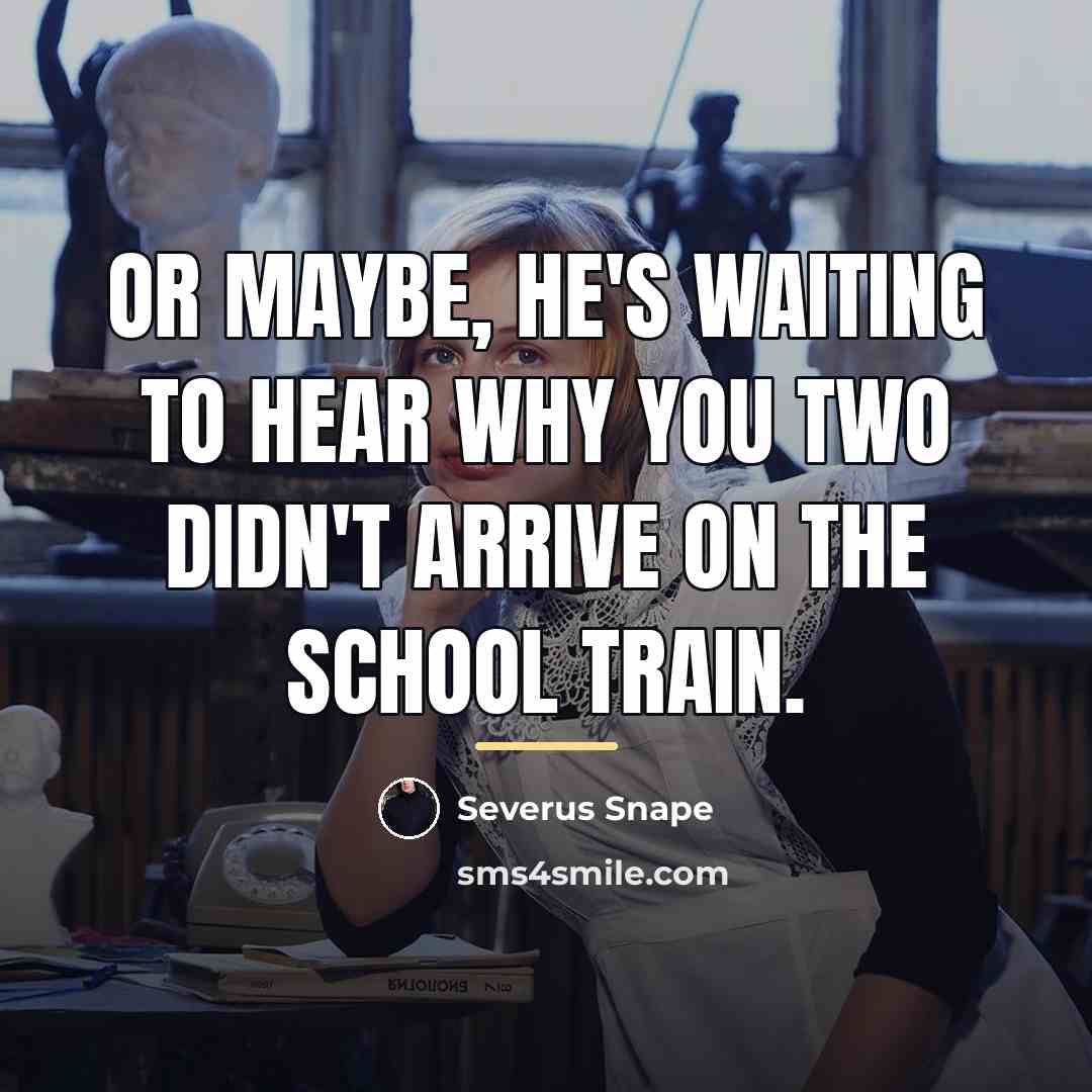 “Or maybe, he's waiting to hear why you two didn't…” quote by Severus Snape