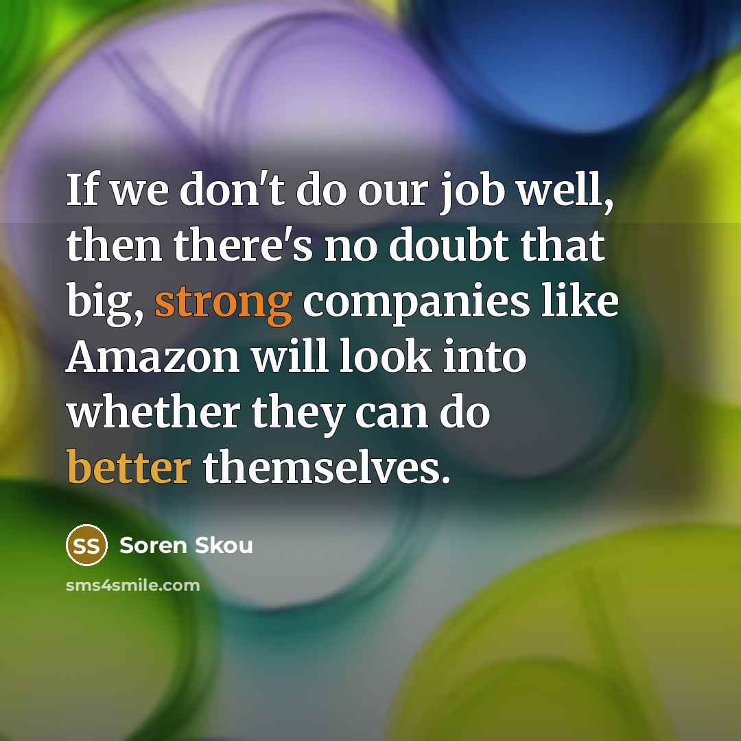 “If we don't do our job well, then there's no doubt that big, strong companies like Amazon will look into whether they can do better themselves.” quote by Soren Skou