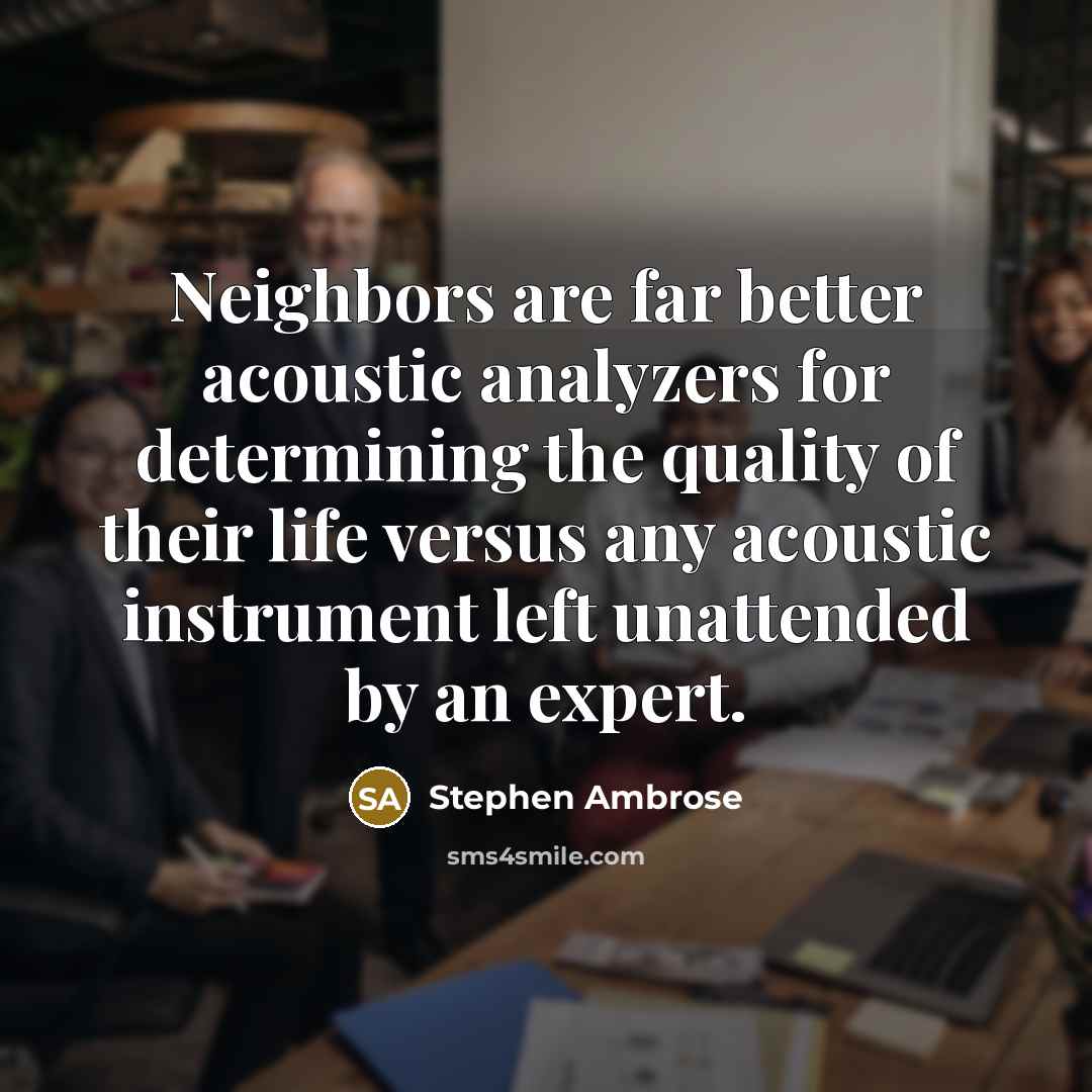 “Neighbors are far better acoustic analyzers for determining the quality…” quote by Stephen Ambrose