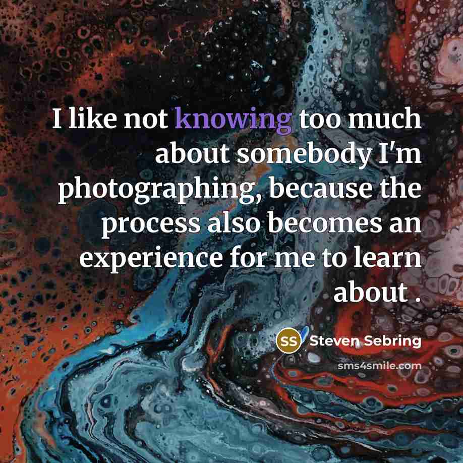 “I like not knowing too much about somebody I'm photographing,…” quote by Steven Sebring