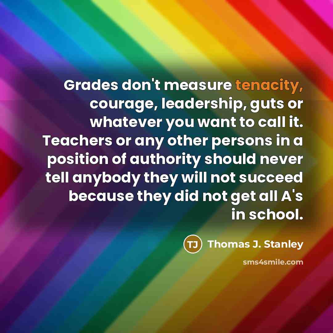 “Grades don't measure tenacity, courage, leadership, guts or whatever you…” quote by Thomas J. Stanley