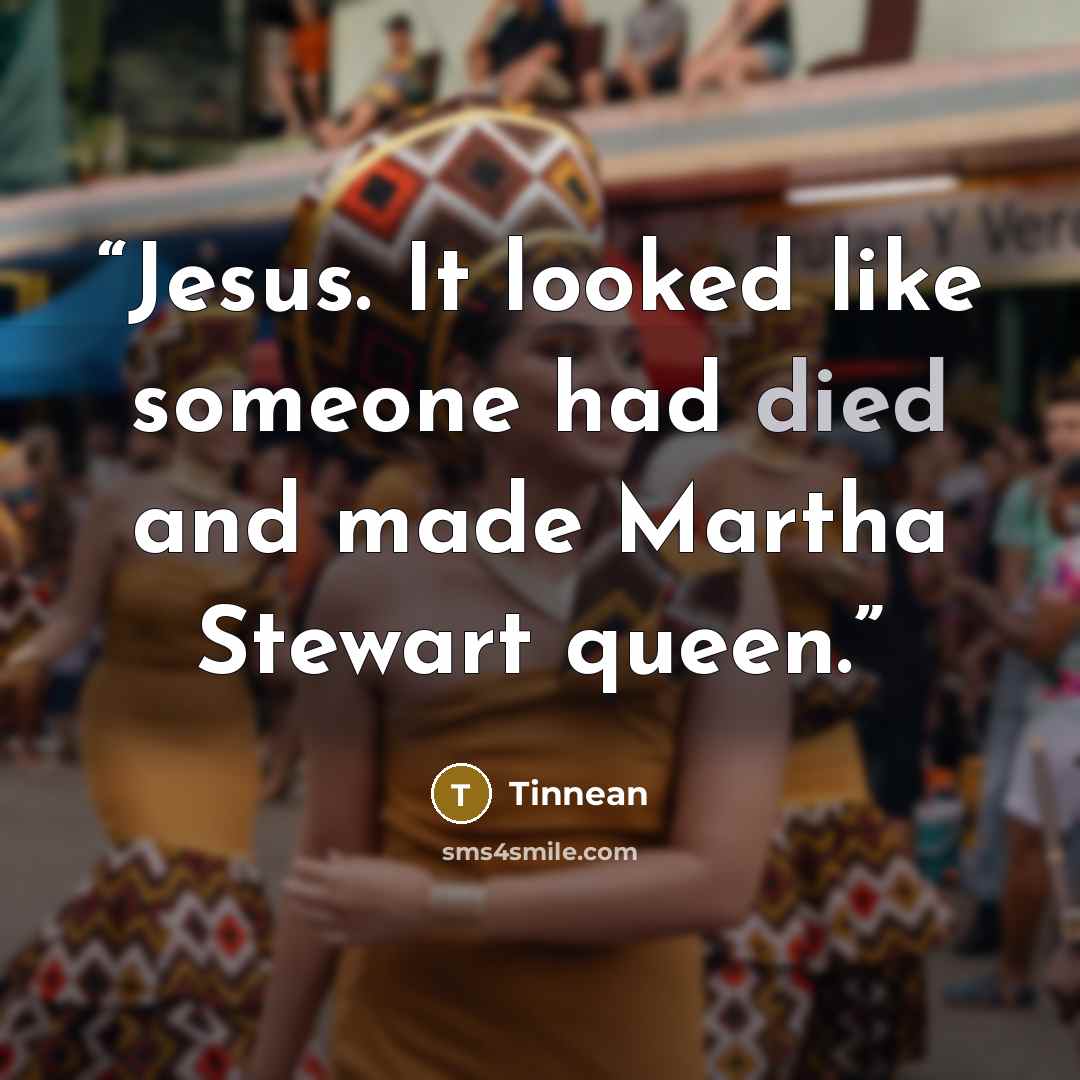 “Jesus. It looked like someone had died and made Martha Stewart queen.” quote by Tinnean