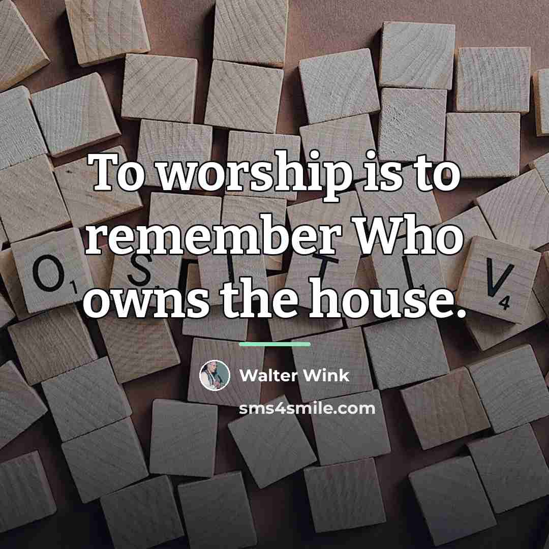 “To worship is to remember Who owns the house.…” quote by Walter Wink