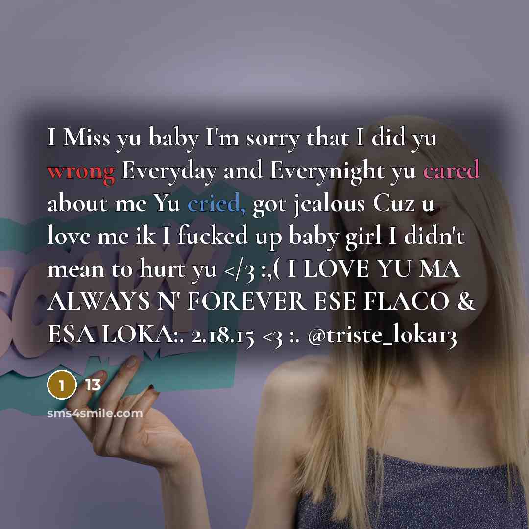 “I Miss yu baby I'm sorry that I did yu wrong Everyday and Everynight yu cared about me Yu cried, got jealous Cuz u love me ik I fucked up baby girl I didn't mean to hurt yu” quote by 13