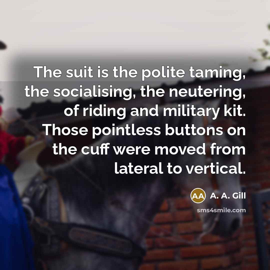 “The suit is the polite taming, the socialising, the neutering,…” quote by A. A. Gill