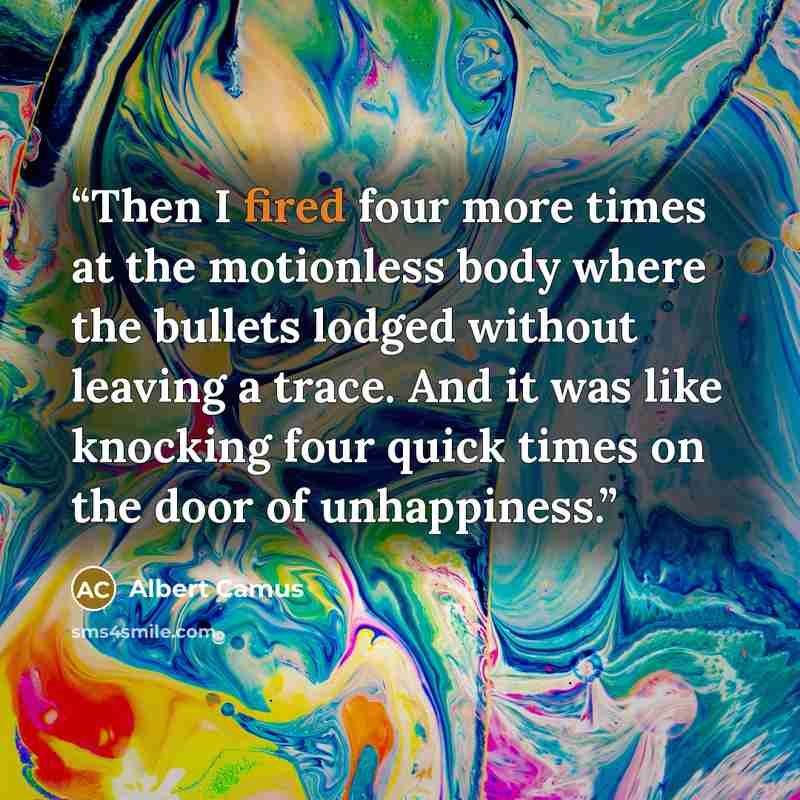 “Then I fired four more times at the motionless body where the bullets lodged without leaving a trace. And it was like knocking four quick times on the door of unhappiness.” quote by Albert Camus