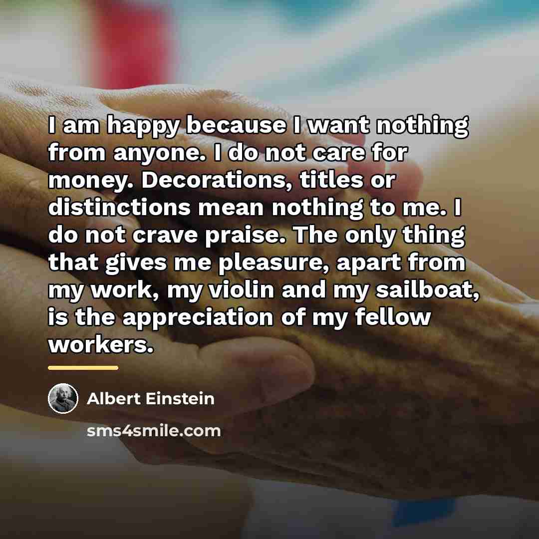 “I am happy because I want nothing from anyone. I…” quote by Albert Einstein