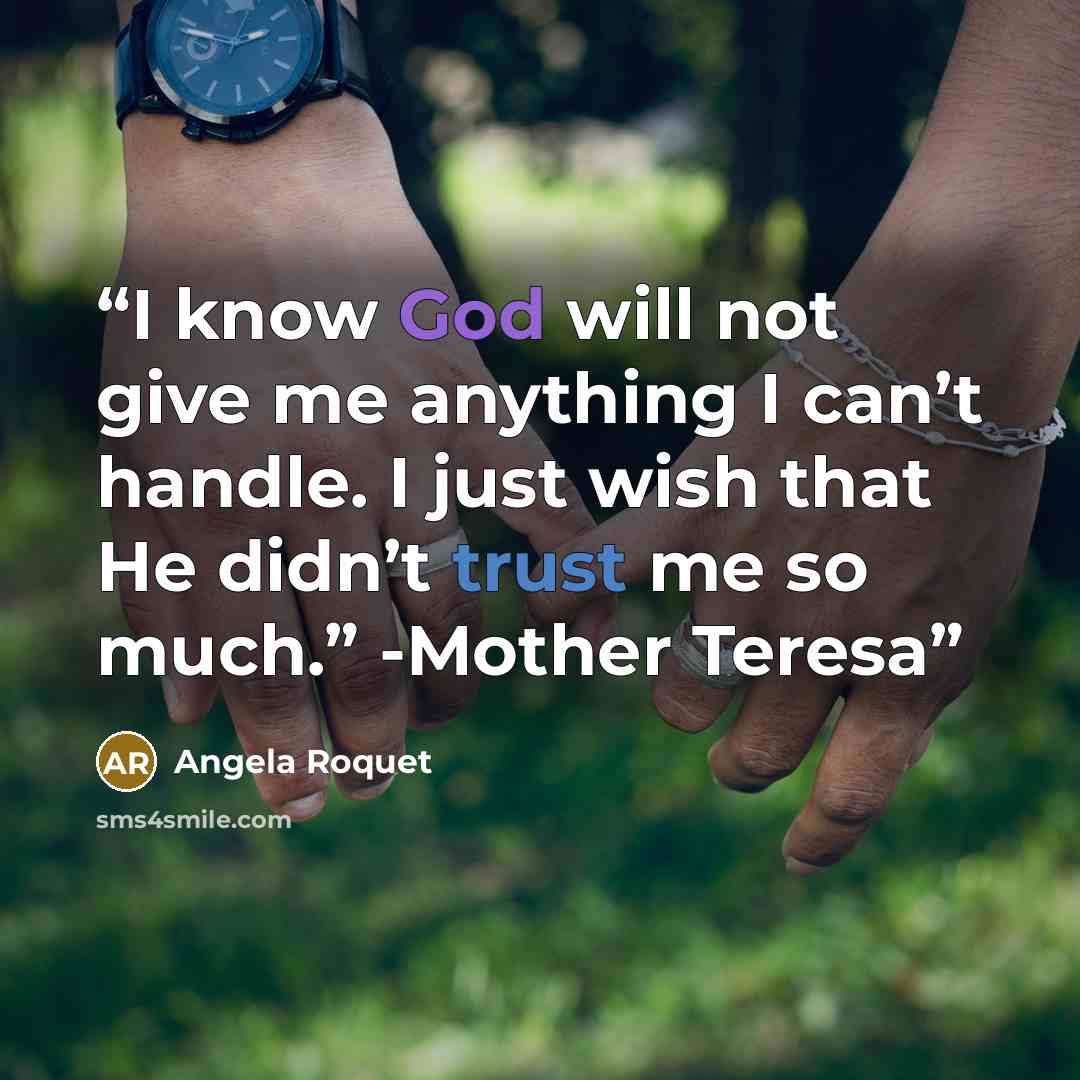 “I know God will not give me anything I can’t handle. I just wish that He didn’t trust me so much.” -Mother Teresa” quote by Angela Roquet