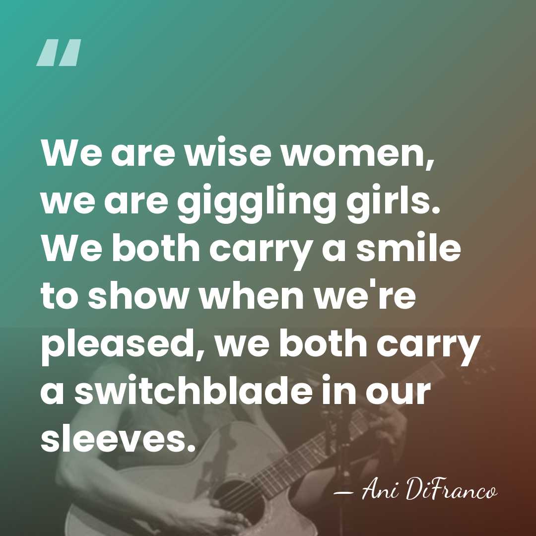 We are wise women, we are giggling girls. We both carry a&hellip; - Ani DiFranco