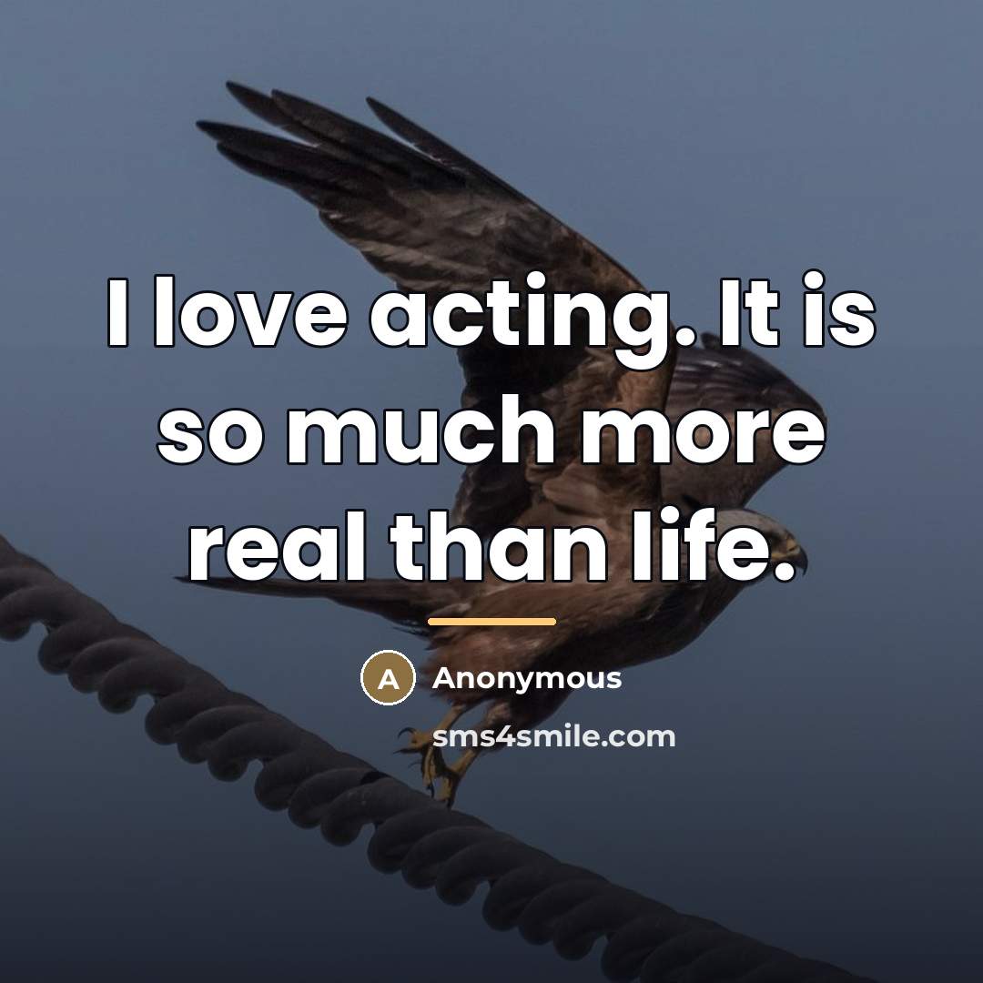 “I love acting. It is so much more real than…” quote by Anonymous