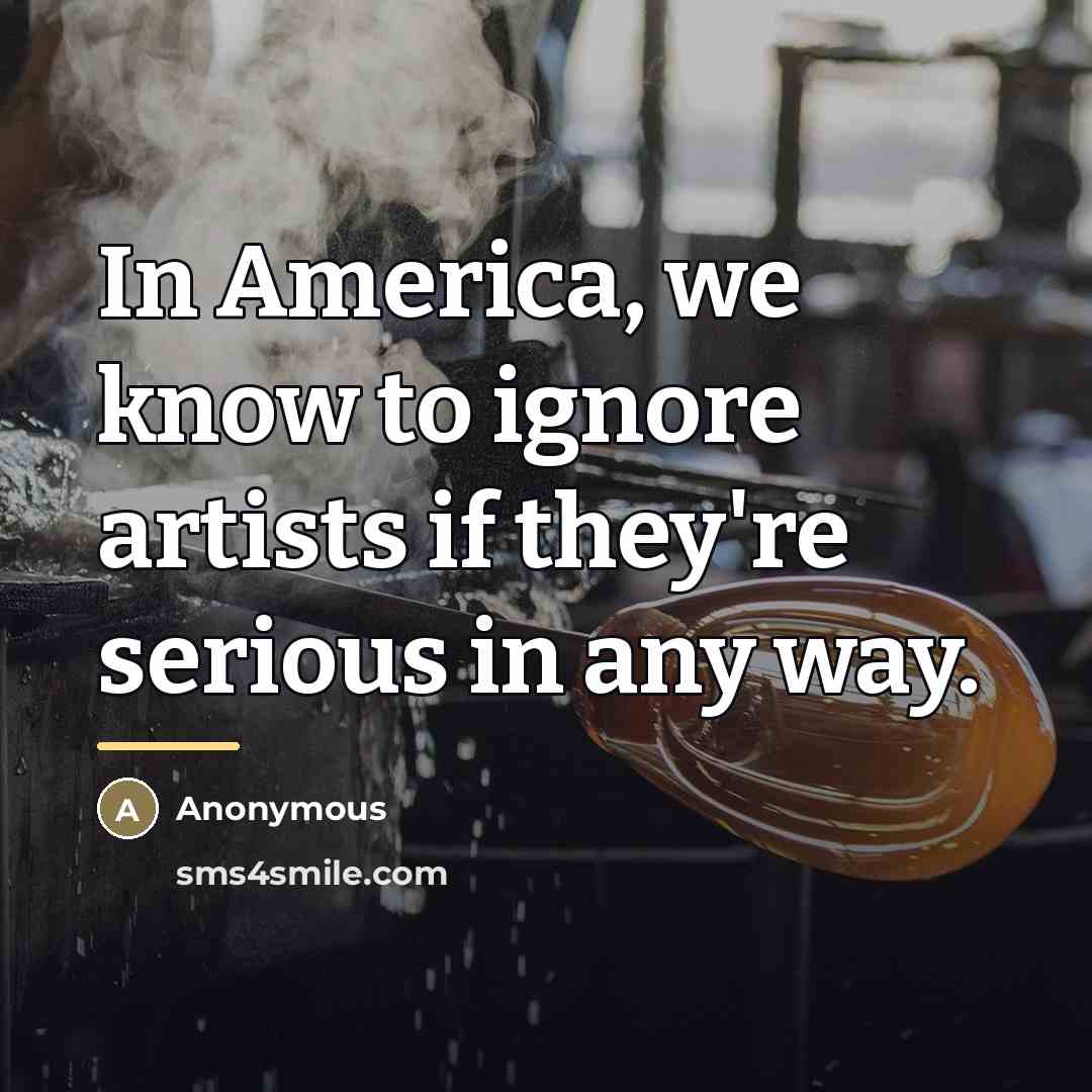 “In America, we know to ignore artists if they're serious…” quote by Anonymous