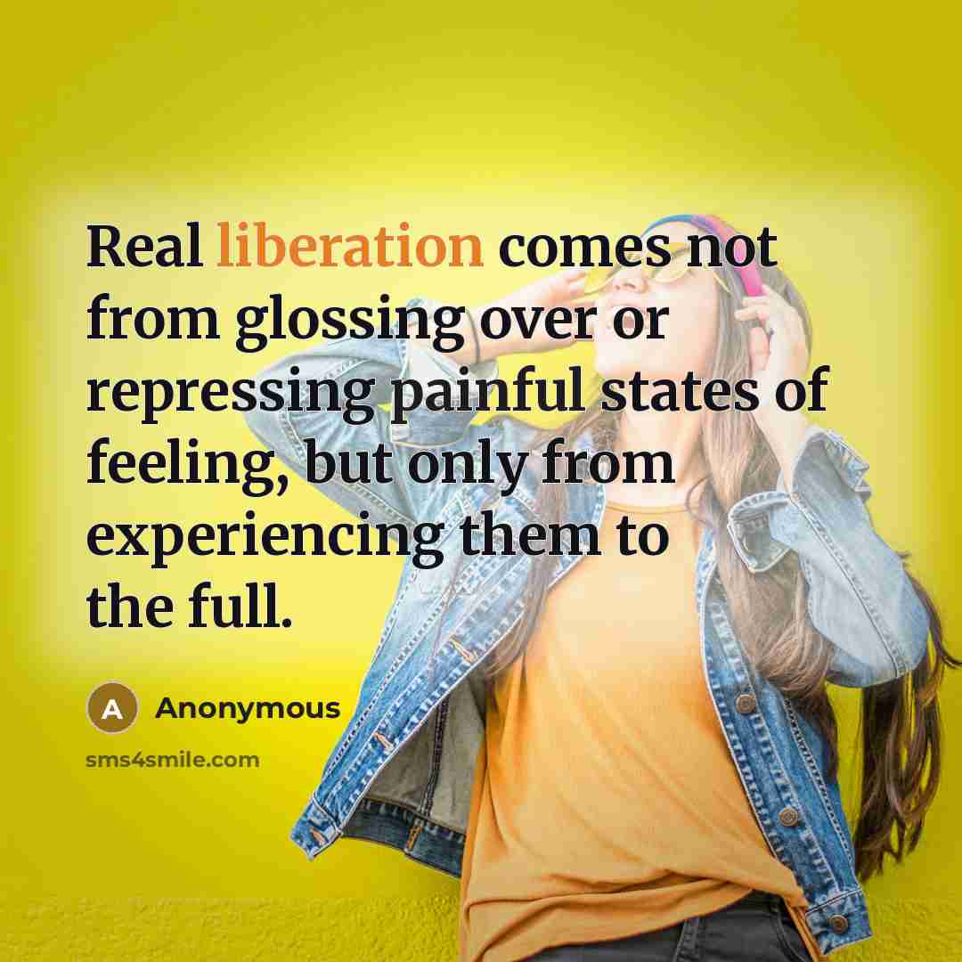 “Real liberation comes not from glossing over or repressing painful states of feeling, but only from experiencing them to the full.” quote by Anonymous