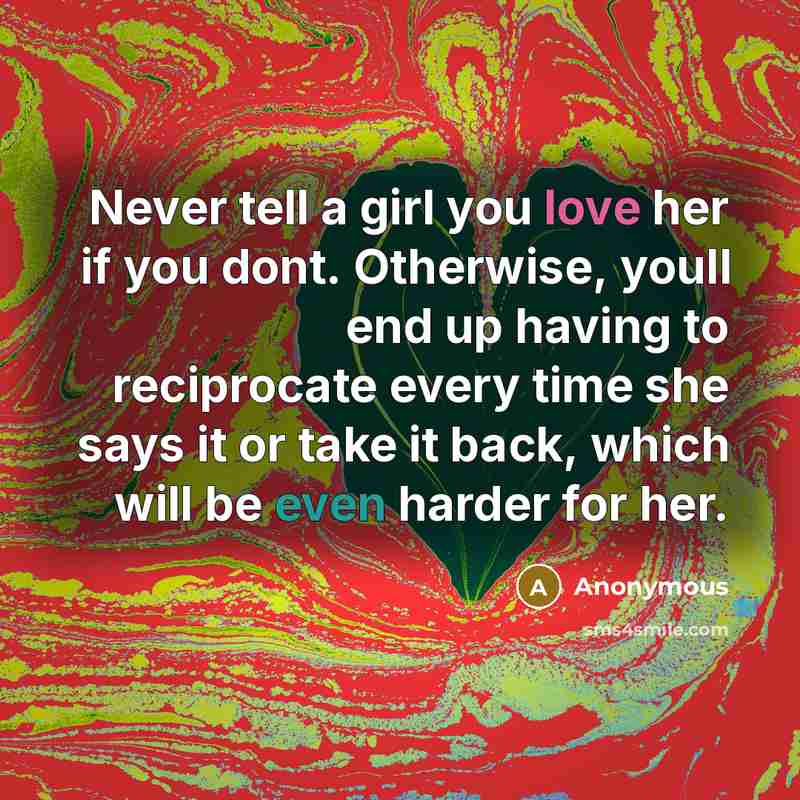 “Never tell a girl you love her if you dont. Otherwise, youll end up having to reciprocate every time she says it or take it back, which will be even harder for her.” quote by Anonymous