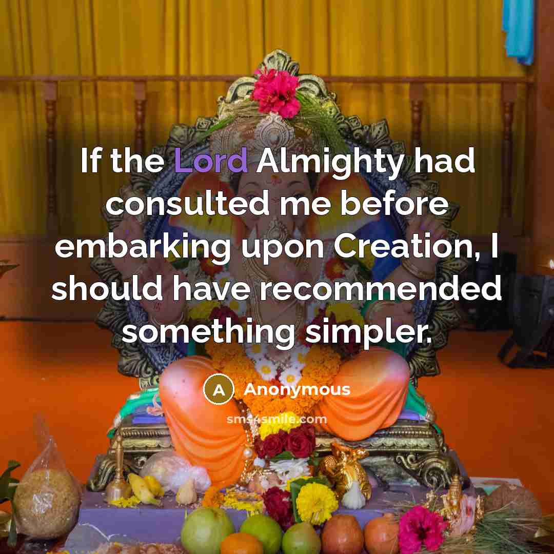 “If the Lord Almighty had consulted me before embarking upon Creation, I should have recommended something simpler.” quote by Anonymous