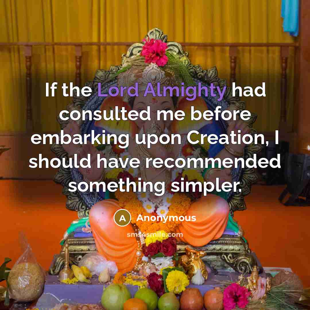 “If the Lord Almighty had consulted me before embarking upon Creation, I should have recommended something simpler.” quote by Anonymous
