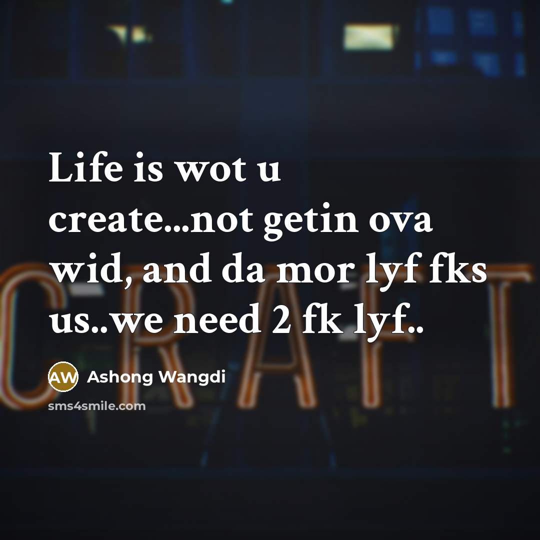 “Life is wot u create...not getin ova wid, and da mor lyf fks us..we need 2 fk lyf..” quote by Ashong Wangdi