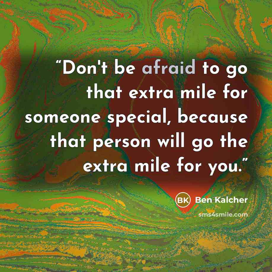“Don't be afraid to go that extra mile for someone special, because that person will go the extra mile for you.” quote by Ben Kalcher
