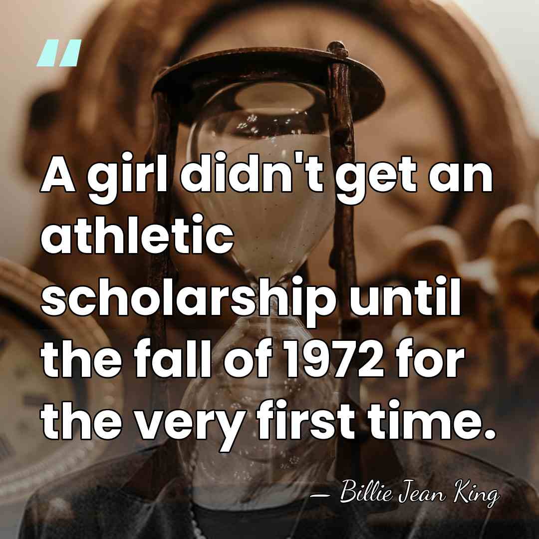 A girl didn't get an athletic scholarship until the fall of 1972&hellip; - Billie Jean King