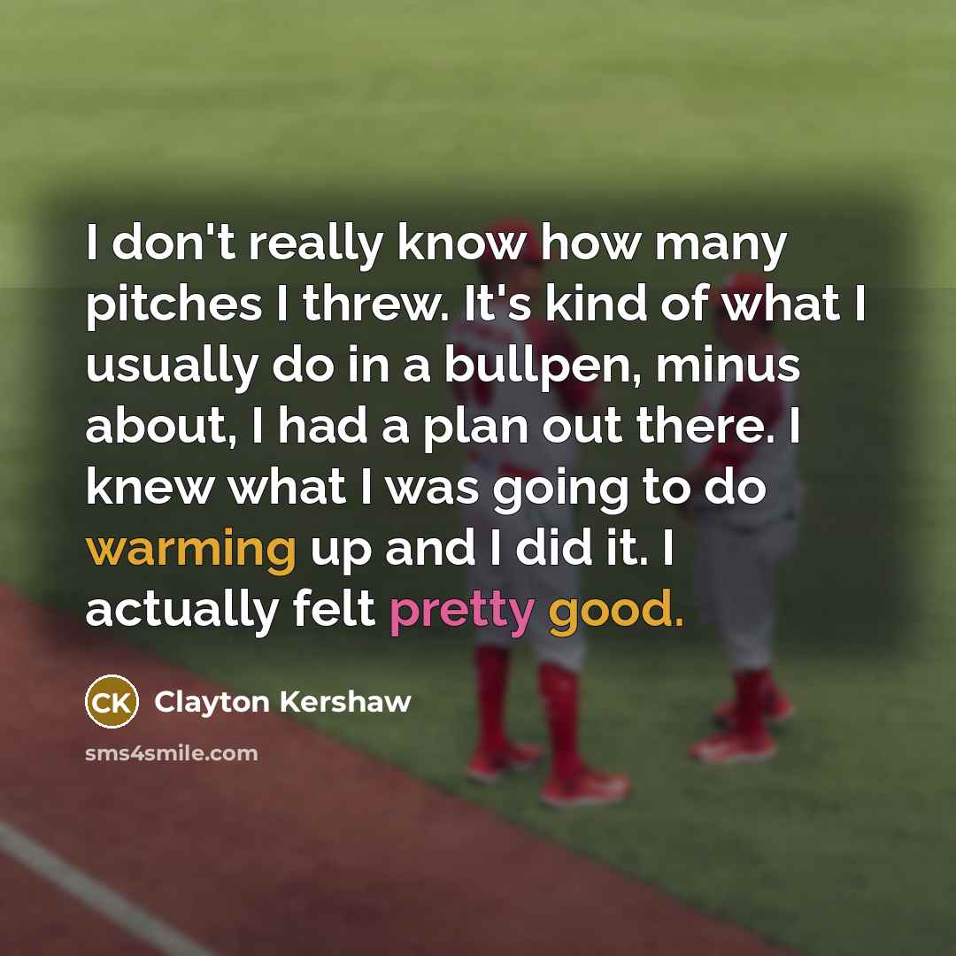 “I don't really know how many pitches I threw. It's kind of what I usually do in a bullpen, minus about, I had a plan out there. I knew what I was going to do warming up and I did it. I actually felt pretty good.” quote by Clayton Kershaw