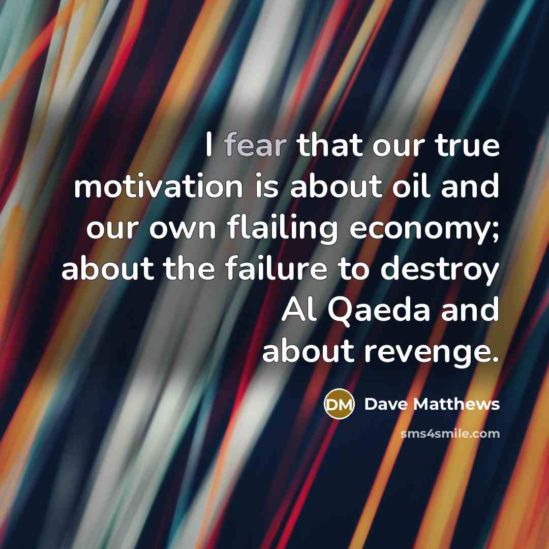 “I fear that our true motivation is about oil and…” quote by Dave Matthews