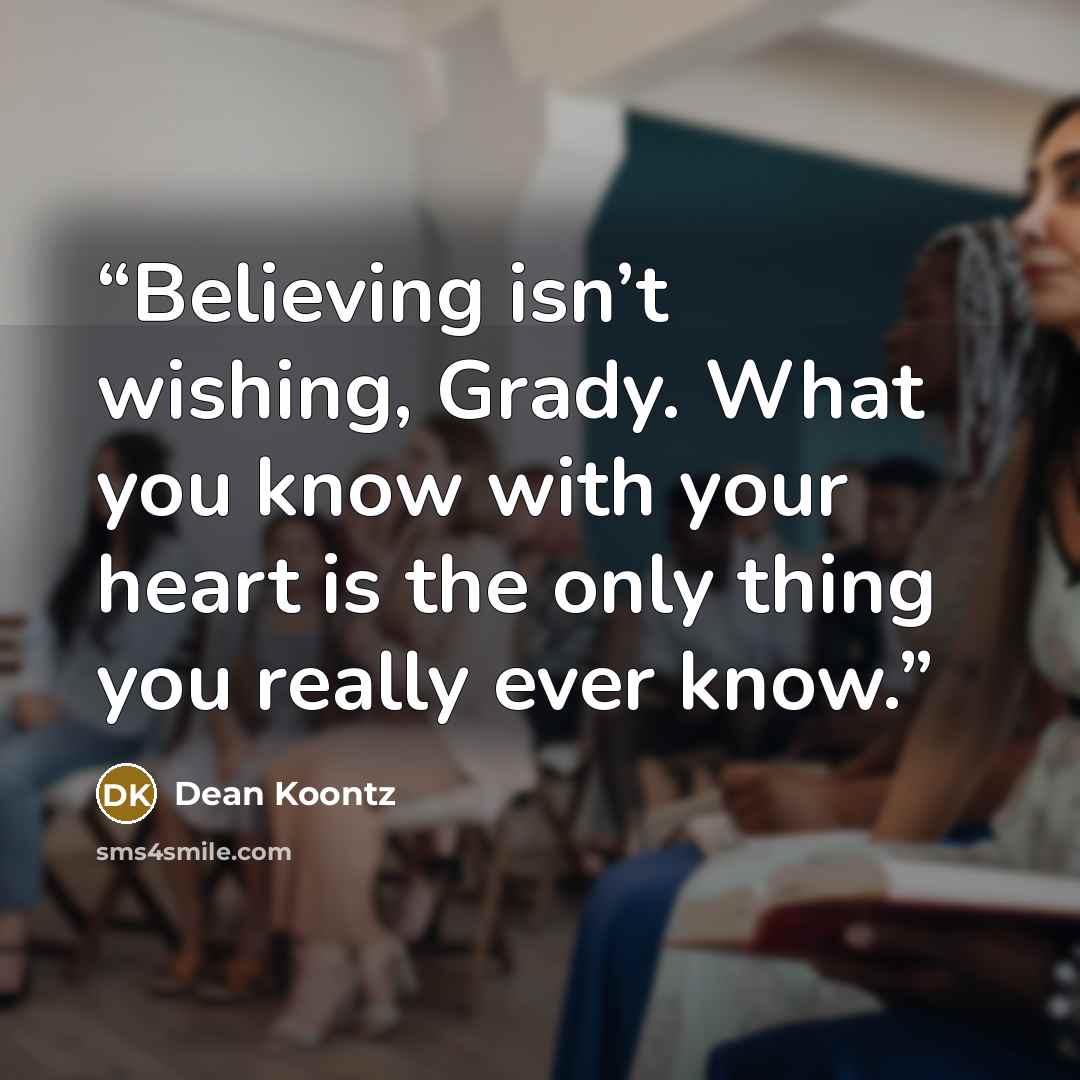 “Believing isn’t wishing, Grady. What you know with your heart is the only thing you really ever know.” quote by Dean Koontz